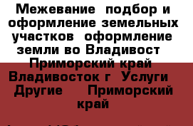 Межевание, подбор и оформление земельных участков, оформление земли во Владивост - Приморский край, Владивосток г. Услуги » Другие   . Приморский край